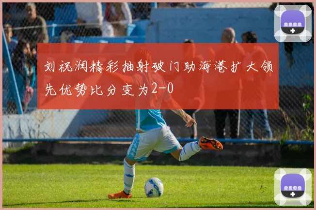 刘祝润精彩抽射破门助海港扩大领先优势比分变为2-0