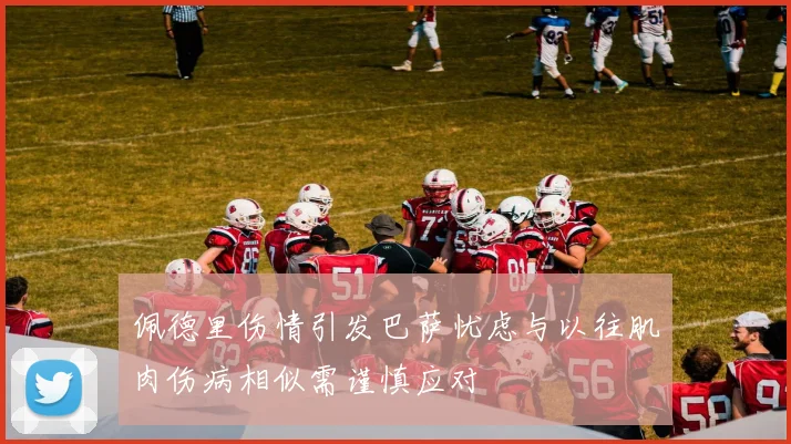 佩德里伤情引发巴萨忧虑与以往肌肉伤病相似需谨慎应对