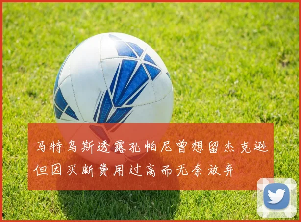 马特乌斯透露孔帕尼曾想留杰克逊但因买断费用过高而无奈放弃