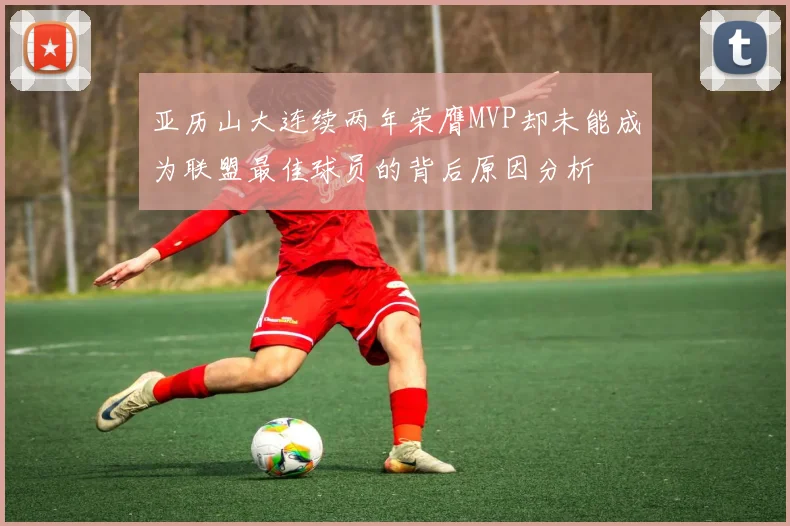 亚历山大连续两年荣膺MVP却未能成为联盟最佳球员的背后原因分析