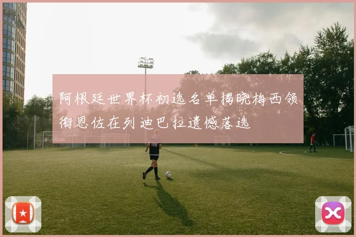 阿根廷世界杯初选名单揭晓梅西领衔恩佐在列迪巴拉遗憾落选
