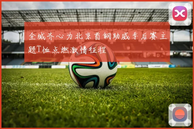 全城齐心为北京首钢助威季后赛主题T恤点燃激情征程