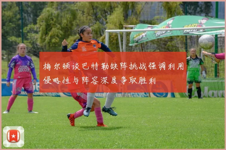 梅尔顿谈巴特勒缺阵挑战强调利用侵略性与阵容深度争取胜利