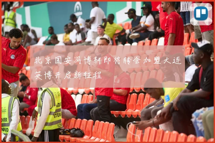 北京国安冯博轩即将转会加盟大连英博开启新征程