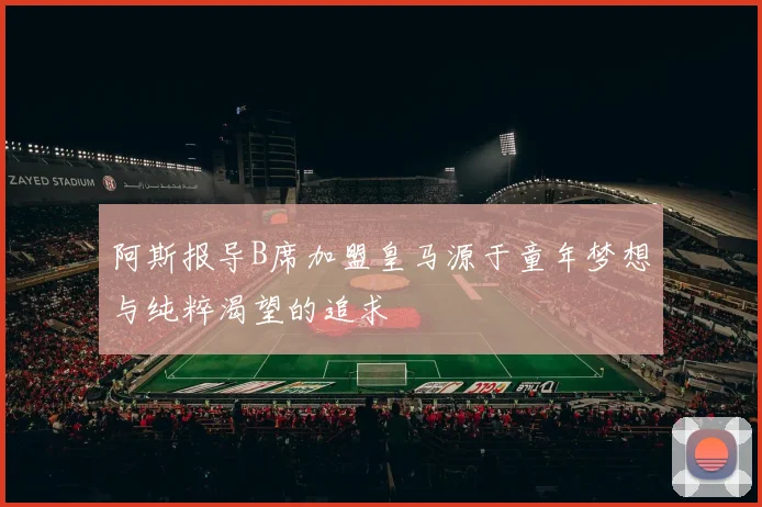 阿斯报导B席加盟皇马源于童年梦想与纯粹渴望的追求