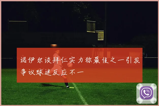 诺伊尔谈拜仁实力称最佳之一引发争议球迷反应不一