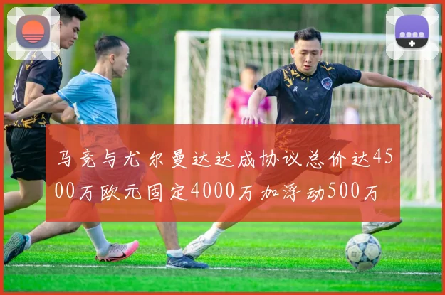 马竞与尤尔曼达达成协议总价达4500万欧元固定4000万加浮动500万