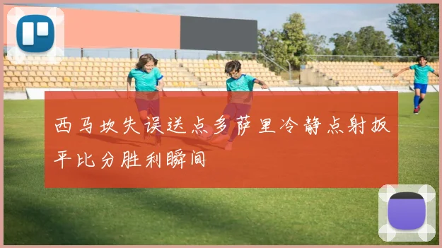 西马坎失误送点多萨里冷静点射扳平比分胜利瞬间