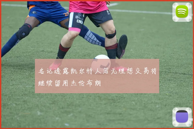 名记透露凯尔特人若无理想交易将继续留用杰伦布朗