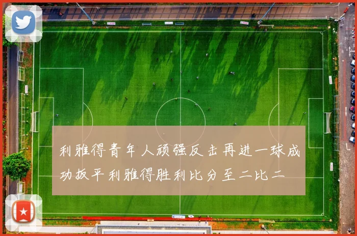 利雅得青年人顽强反击再进一球成功扳平利雅得胜利比分至二比二