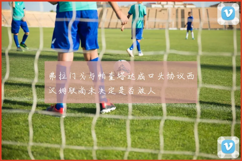 弗拉门戈与帕奎塔达成口头协议西汉姆联尚未决定是否放人