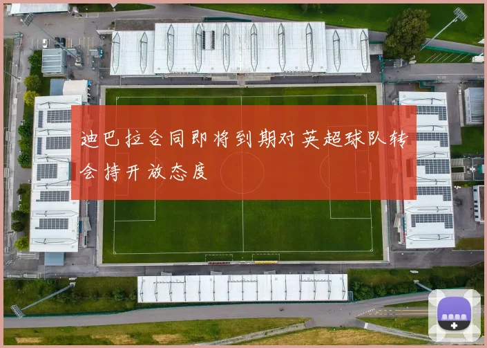 迪巴拉合同即将到期对英超球队转会持开放态度
