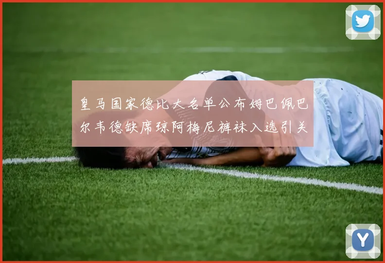 皇马国家德比大名单公布姆巴佩巴尔韦德缺席琼阿梅尼裤袜入选引关注