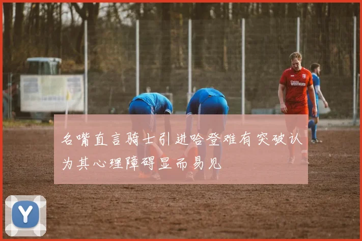 名嘴直言骑士引进哈登难有突破认为其心理障碍显而易见
