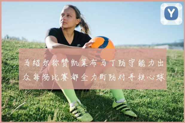 马绍尔称赞凯莱布马丁防守能力出众每场比赛都全力盯防对手核心球员