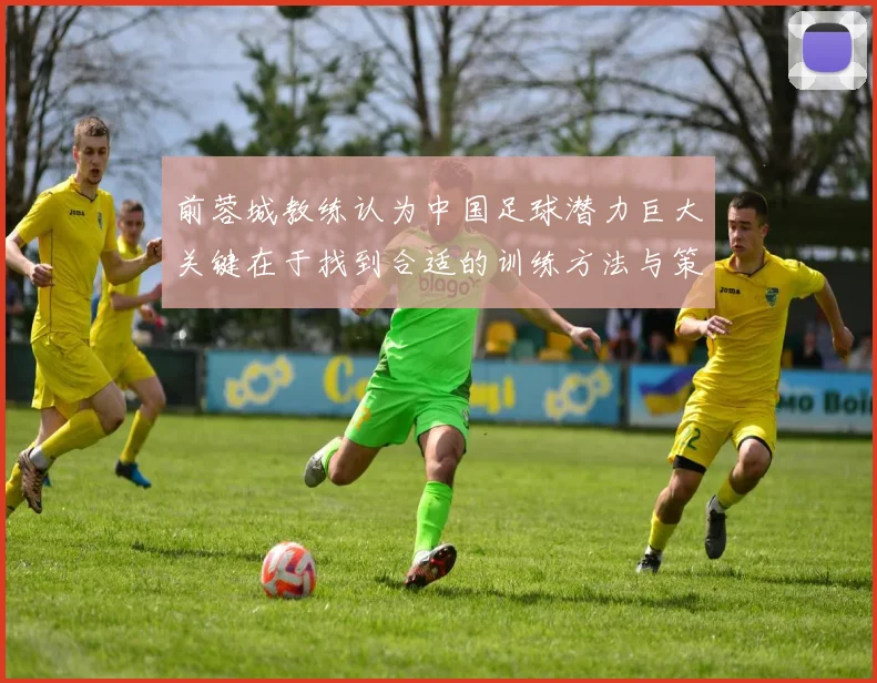 前蓉城教练认为中国足球潜力巨大关键在于找到合适的训练方法与策略