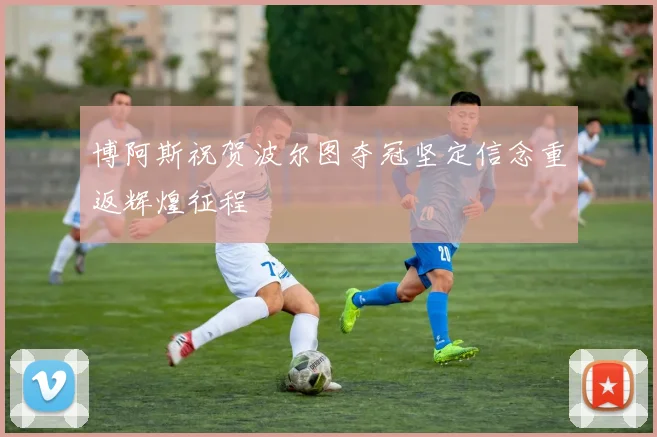 博阿斯祝贺波尔图夺冠坚定信念重返辉煌征程