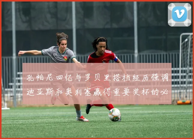 孔帕尼回忆与罗贝里搭档经历强调迪亚斯和奥利塞赢得重要奖杯的必要性
