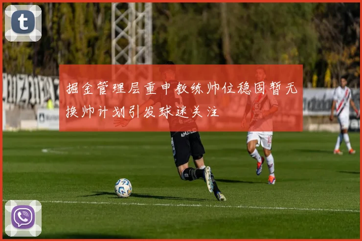 掘金管理层重申教练帅位稳固暂无换帅计划引发球迷关注
