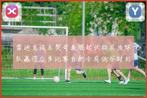 雷迪克谈东契奇表现起伏称其为球队赢得众多比赛自然会有低谷时刻