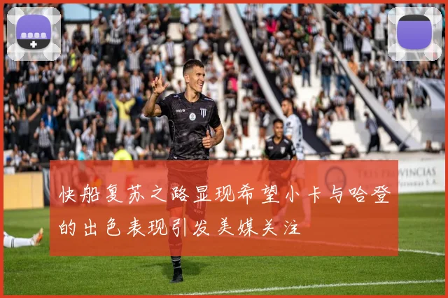 快船复苏之路显现希望小卡与哈登的出色表现引发美媒关注