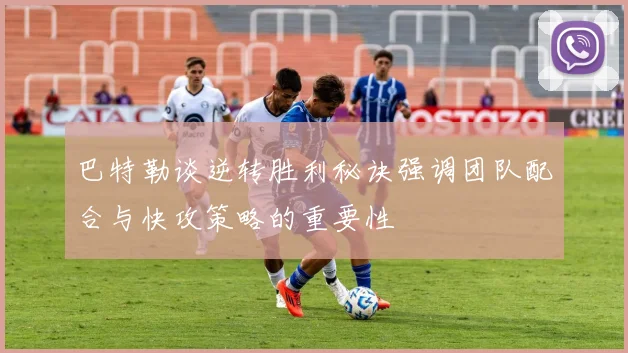 巴特勒谈逆转胜利秘诀强调团队配合与快攻策略的重要性