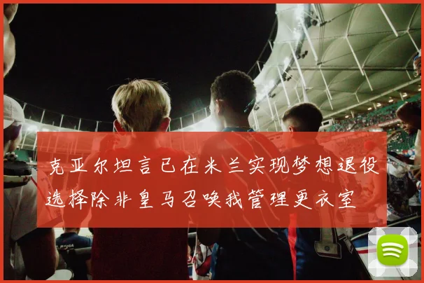 克亚尔坦言已在米兰实现梦想退役选择除非皇马召唤我管理更衣室