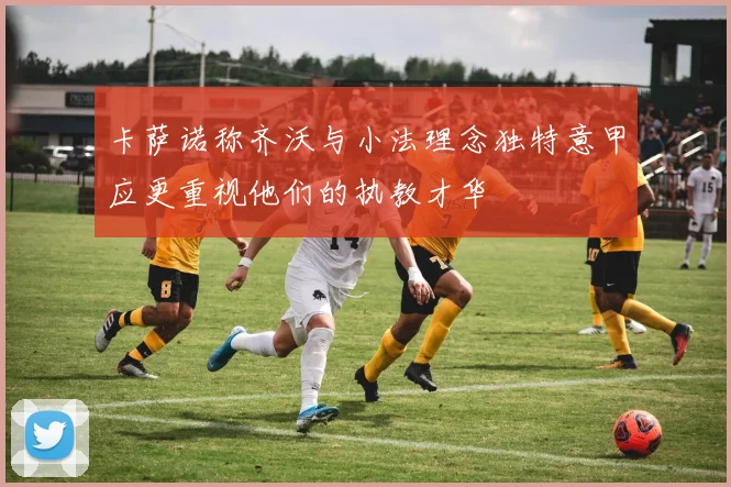 卡萨诺称齐沃与小法理念独特意甲应更重视他们的执教才华