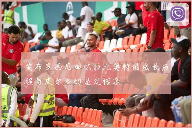 安布罗西尼回忆拉比奥特的成长历程与皮尔洛的坚定信念