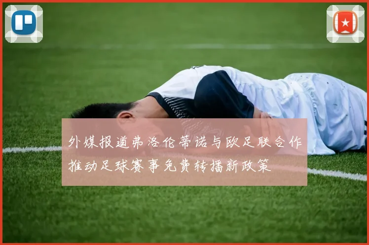 外媒报道弗洛伦蒂诺与欧足联合作推动足球赛事免费转播新政策