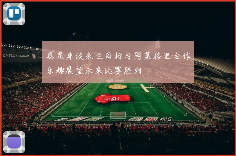 恩昆库谈米兰目标与阿莱格里合作乐趣展望未来比赛胜利