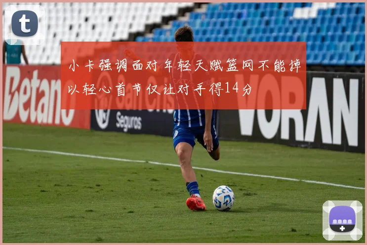 小卡强调面对年轻天赋篮网不能掉以轻心首节仅让对手得14分