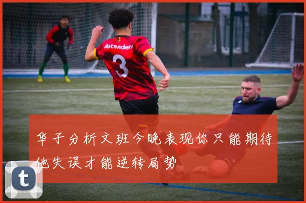 华子分析文班今晚表现你只能期待他失误才能逆转局势