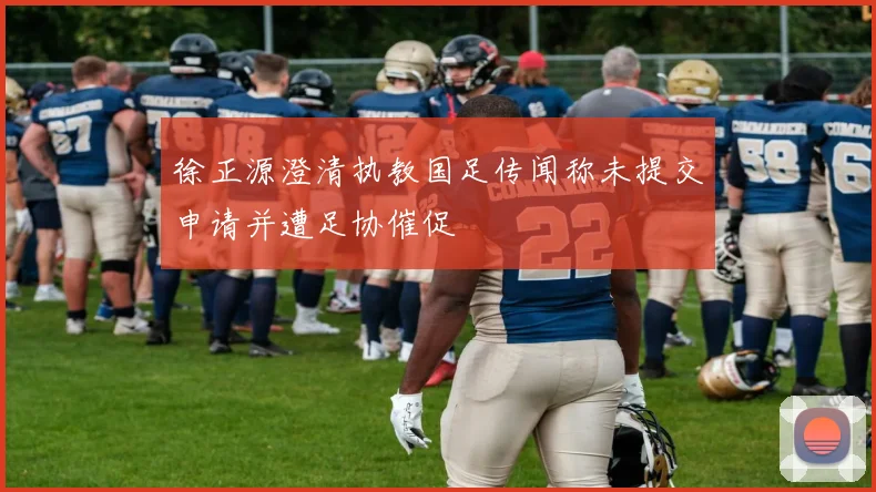 徐正源澄清执教国足传闻称未提交申请并遭足协催促