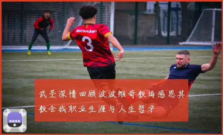 武圣深情回顾波波维奇教诲感恩其教会我职业生涯与人生哲学